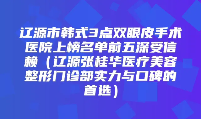 辽源市韩式3点双眼皮手术医院上榜名单前五深受信赖（辽源张桂华医疗美容整形门诊部实力与口碑的首选）