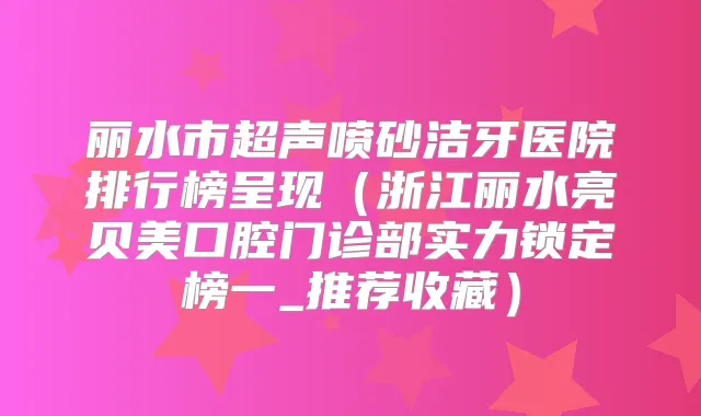 丽水市超声喷砂洁牙医院排行榜呈现（浙江丽水亮贝美口腔门诊部实力锁定榜一_推荐收藏）