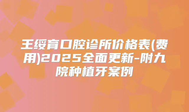 王绥育口腔诊所价格表(费用)2025全面更新-附九院种植牙案例