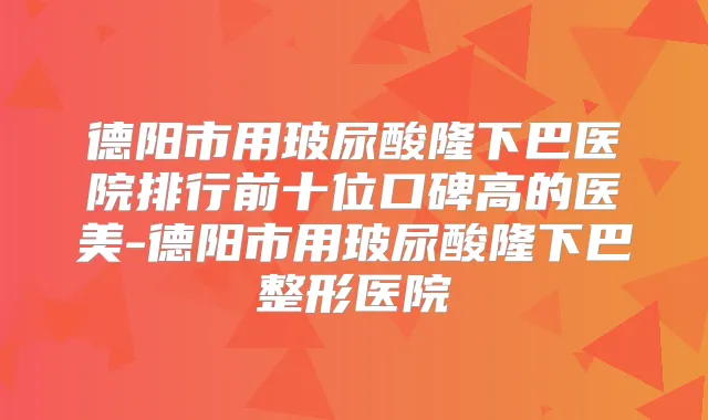 德阳市用玻尿酸隆下巴医院排行前十位口碑高的医美-德阳市用玻尿酸隆下巴整形医院