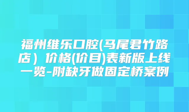 福州维乐口腔(马尾君竹路店）价格(价目)表新版上线一览-附缺牙做固定桥案例