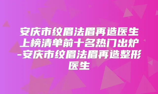 安庆市纹眉法眉再造医生上榜清单前十名热门出炉-安庆市纹眉法眉再造整形医生