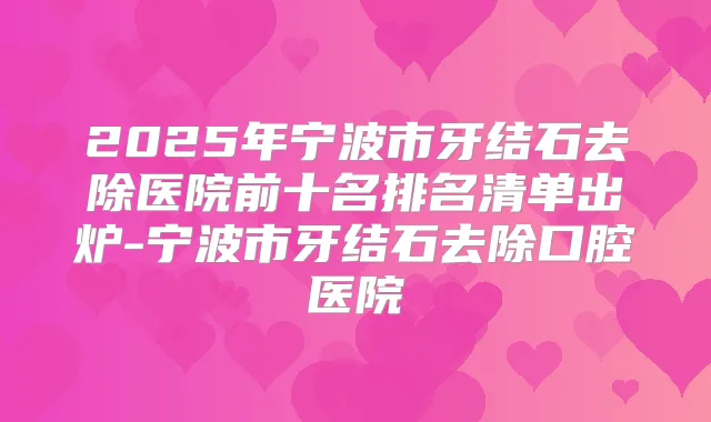 2025年宁波市牙结石去除医院前十名排名清单出炉-宁波市牙结石去除口腔医院