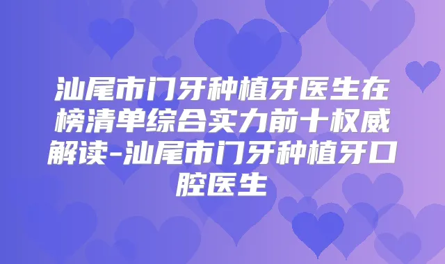 汕尾市门牙种植牙医生在榜清单综合实力前十解读-汕尾市门牙种植牙口腔医生