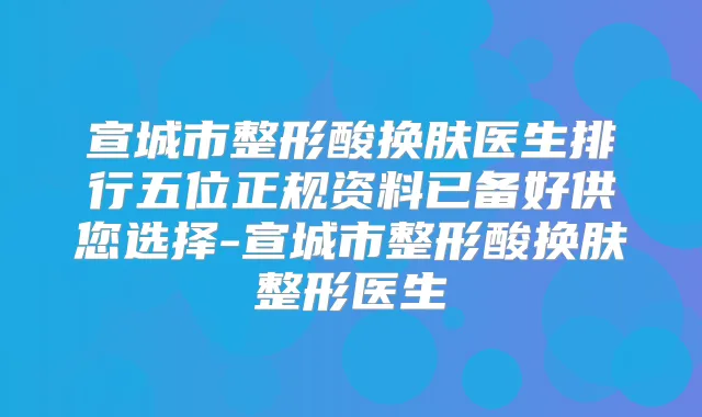 宣城市整形酸换肤医生排行五位正规资料已备好供您选择-宣城市整形酸换肤整形医生