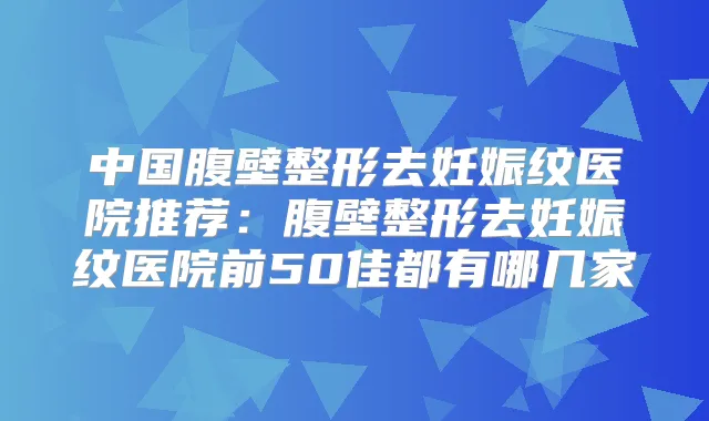 中国腹壁整形去妊娠纹医院推荐:腹壁整形去妊娠纹医院前50佳都有哪几家