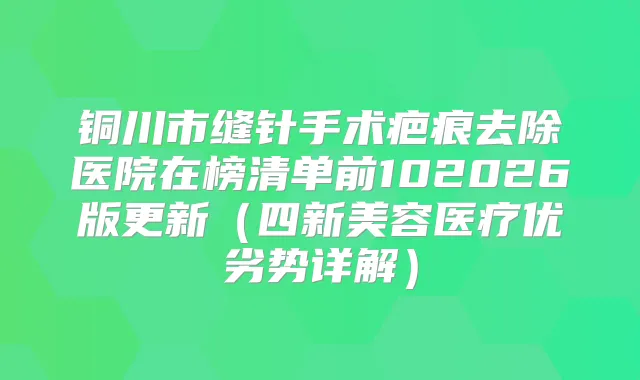 铜川市缝针手术疤痕去除医院在榜清单前102026版更新（四新美容医疗优劣势详解）