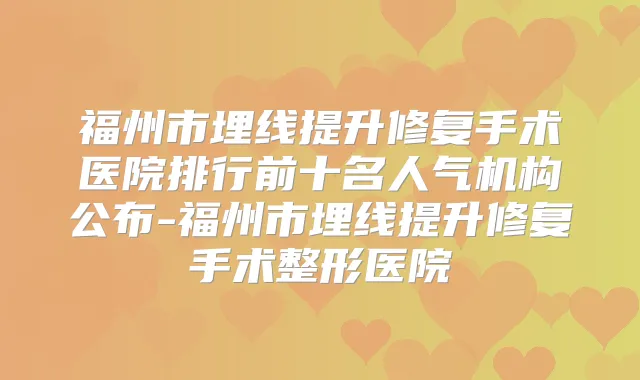 福州市埋线提升修复手术医院排行前十名人气机构公布-福州市埋线提升修复手术整形医院