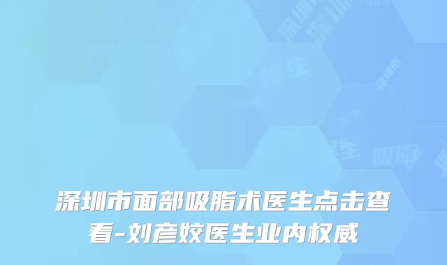 深圳市面部吸脂术医生点击查看-刘彦姣医生业内