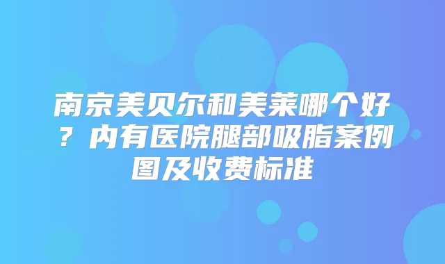 南京美贝尔和美莱哪个好？内有医院腿部吸脂案例图及收费标准