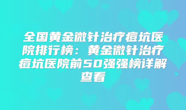 全国黄金微针痘坑医院排行榜：黄金微针痘坑医院前50强强榜详解查看