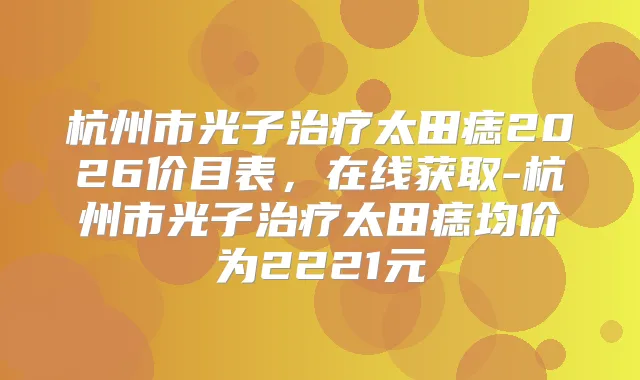 杭州市光子太田痣2026价目表，在线获取-杭州市光子太田痣均价为2221元