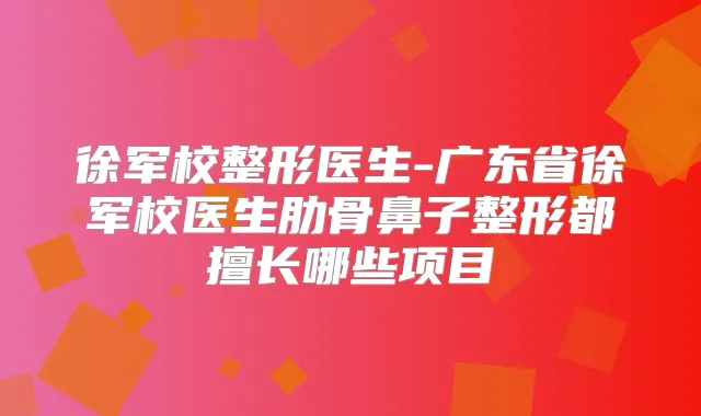 徐军校整形医生-广东省徐军校医生肋骨鼻子整形都擅长哪些项目
