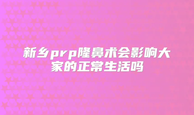 新乡prp隆鼻术会影响大家的正常生活吗