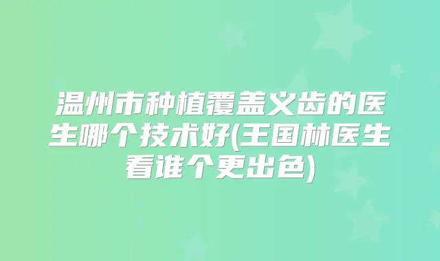 温州市种植覆盖义齿的医生哪个技术好(王国林医生看谁个更出色)