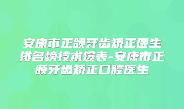 安康市正颌牙齿矫正医生排名榜技术爆表-安康市正颌牙齿矫正口腔医生