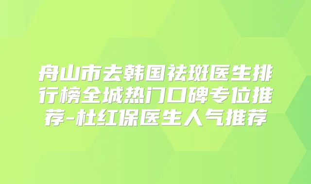 舟山市去韩国祛斑医生排行榜全城热门口碑专位推荐-杜红保医生人气推荐