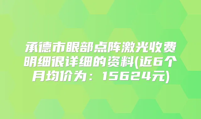 承德市眼部点阵激光收费明细很详细的资料(近6个月均价为：15624元)