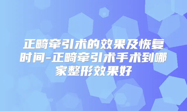 正畸牵引术的效果及恢复时间-正畸牵引术手术到哪家整形效果好