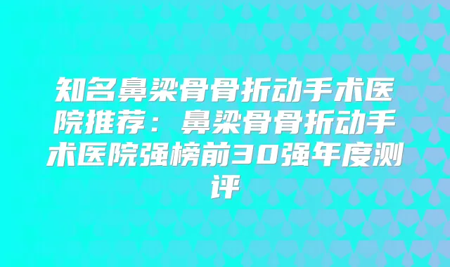知名鼻梁骨骨折动手术医院推荐：鼻梁骨骨折动手术医院强榜前30强年度测评