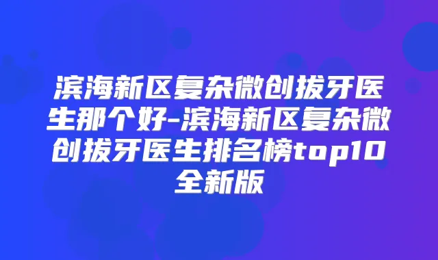滨海新区复杂微创拔牙医生那个好-滨海新区复杂微创拔牙医生排名榜top10全新版