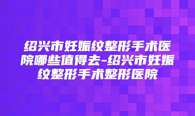 绍兴市妊娠纹整形手术医院哪些值得去-绍兴市妊娠纹整形手术整形医院