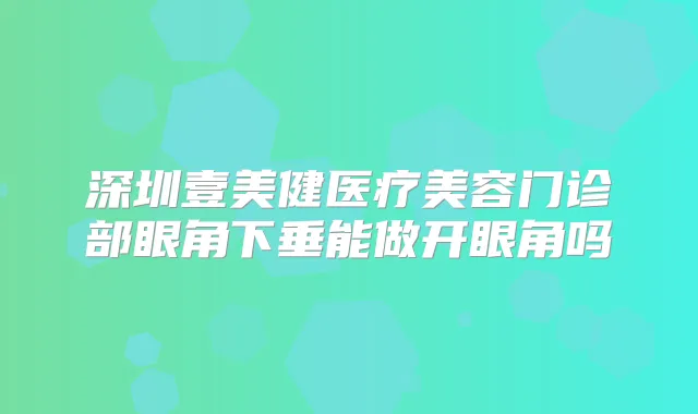 深圳壹美健医疗美容门诊部眼角下垂能做开眼角吗