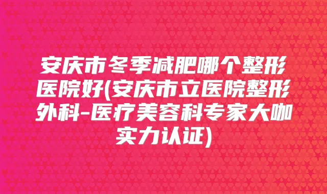 安庆市冬季减肥哪个整形医院好(安庆市立医院整形外科-医疗美容科专家大咖实力认证)