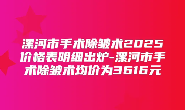 漯河市手术除皱术2025价格表明细出炉-漯河市手术除皱术均价为3616元