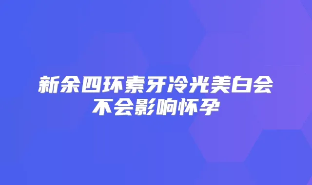 新余四环素牙冷光美白会不会影响怀孕