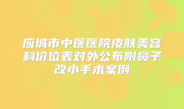 应城市中医医院皮肤美容科价位表对外公布附鼻子改小手术案例