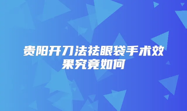 贵阳开刀法祛眼袋手术效果究竟如何
