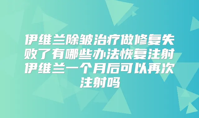 伊维兰除皱做修复失败了有哪些办法恢复注射伊维兰一个月后可以再次注射吗