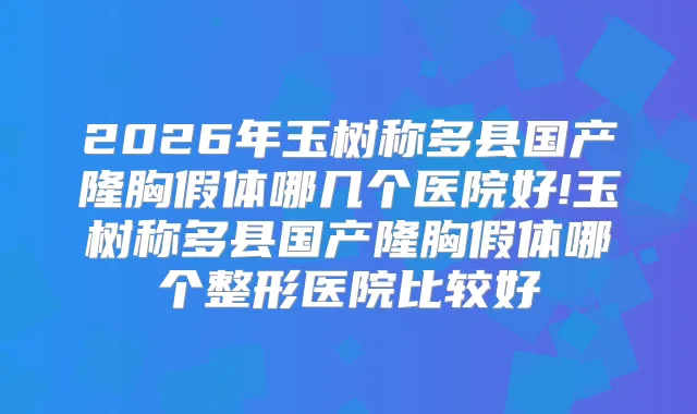 2026年玉树称多县国产隆胸假体哪几个医院好!玉树称多县国产隆胸假体哪个整形医院比较好