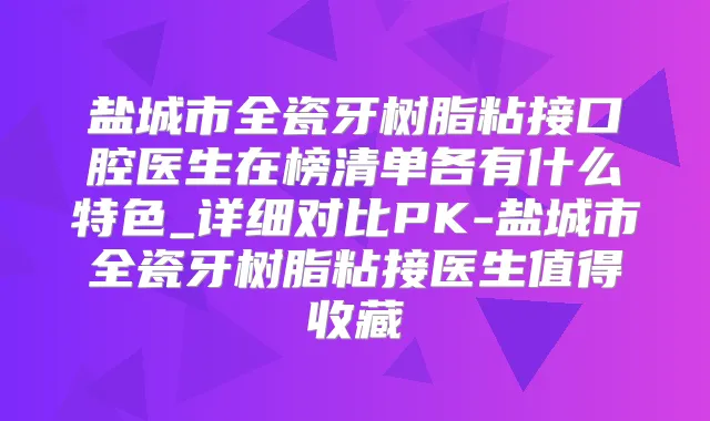 盐城市全瓷牙树脂粘接口腔医生在榜清单各有什么特色_详细对比PK-盐城市全瓷牙树脂粘接医生值得收藏