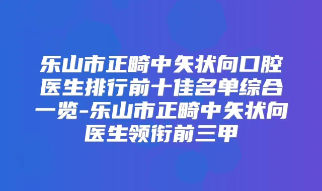 乐山市正畸中矢状向口腔医生排行前十佳名单综合一览-乐山市正畸中矢状向医生领衔前三甲