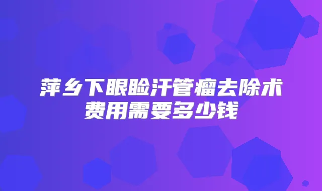 萍乡下眼睑汗管瘤去除术费用需要多少钱