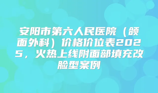 安阳市第六人民医院（颌面外科）价格价位表2025，火热上线附面部填充改脸型案例