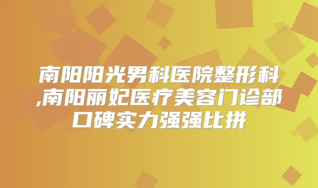 南阳阳光男科医院整形科,南阳丽妃医疗美容门诊部口碑实力强强比拼