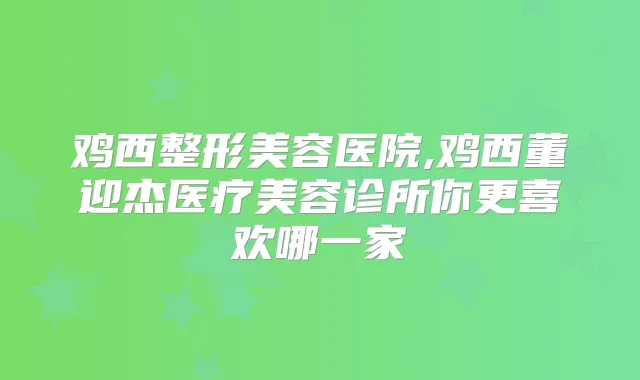 鸡西整形美容医院,鸡西董迎杰医疗美容诊所你更喜欢哪一家