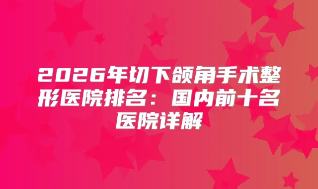2026年切下颌角手术整形医院排名：国内前十名医院详解