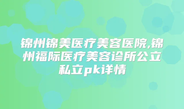 锦州锦美医疗美容医院,锦州福际医疗美容诊所公立私立pk详情