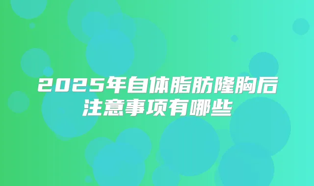 2025年自体脂肪隆胸后注意事项有哪些