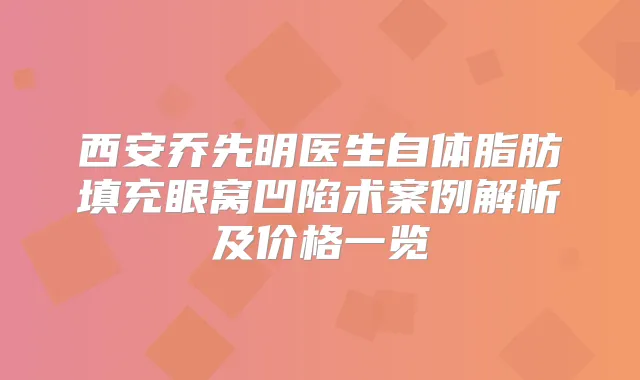 西安乔先明医生自体脂肪填充眼窝凹陷术案例解析及价格一览