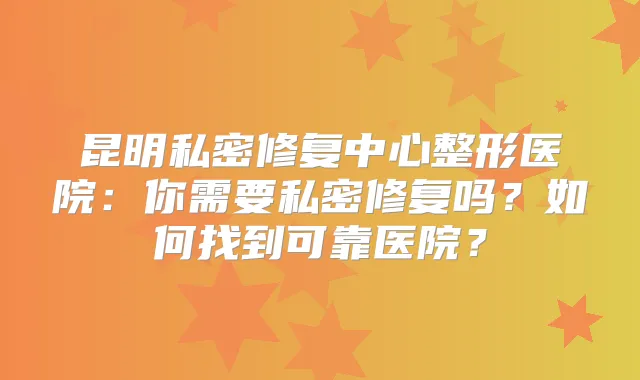 昆明私密修复中心整形医院：你需要私密修复吗？如何找到可靠医院？
