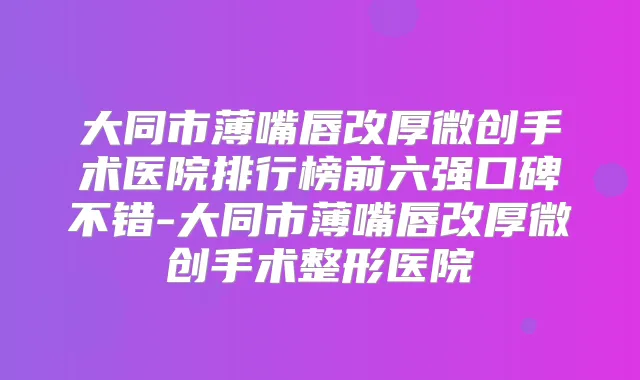 大同市薄嘴唇改厚微创手术医院排行榜前六强口碑不错-大同市薄嘴唇改厚微创手术整形医院
