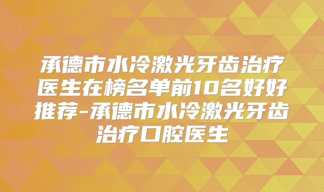 承德市水冷激光牙齿医生在榜名单前10名好好推荐-承德市水冷激光牙齿口腔医生
