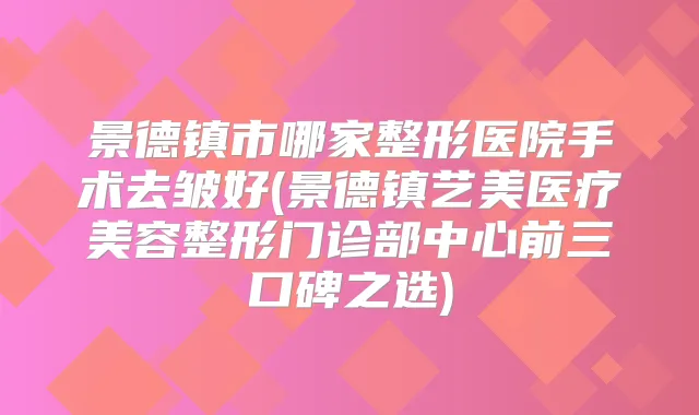 景德镇市哪家整形医院手术去皱好(景德镇艺美医疗美容整形门诊部中心前三口碑之选)