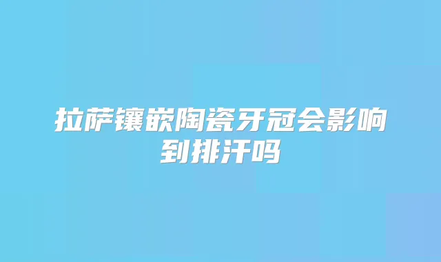 拉萨镶嵌陶瓷牙冠会影响到排汗吗