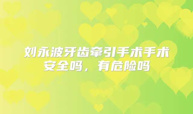 刘永波牙齿牵引手术手术安全吗,有危险吗